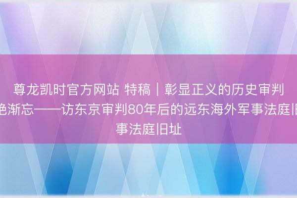 尊龙凯时官方网站 特稿|彰显正义的历史审判断绝渐忘——访东京审判80年后的远东海外军事法庭旧址