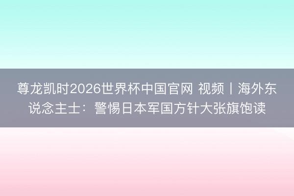 尊龙凯时2026世界杯中国官网 视频丨海外东说念主士:警惕日本军国方针大张旗饱读