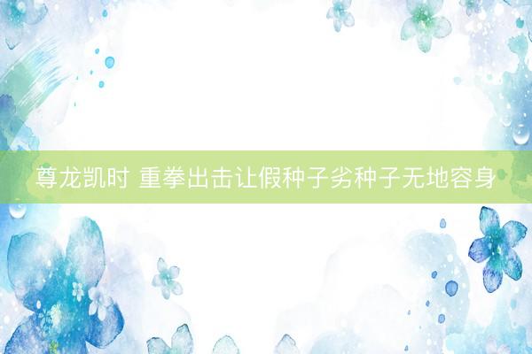 尊龙凯时 重拳出击让假种子劣种子无地容身