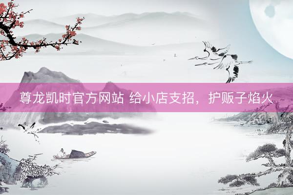 尊龙凯时官方网站 给小店支招，护贩子焰火