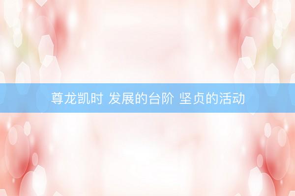 尊龙凯时 发展的台阶 坚贞的活动