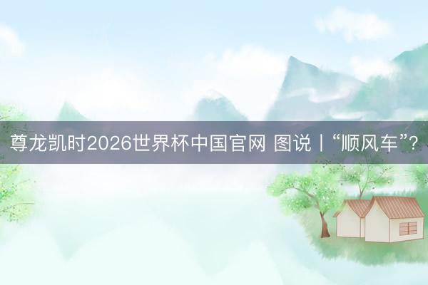 尊龙凯时2026世界杯中国官网 图说丨“顺风车”？
