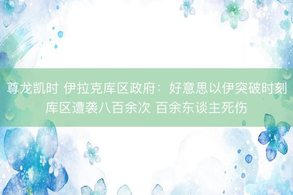 尊龙凯时 伊拉克库区政府:好意思以伊突破时刻库区遭袭八百余次 百余东谈主死伤