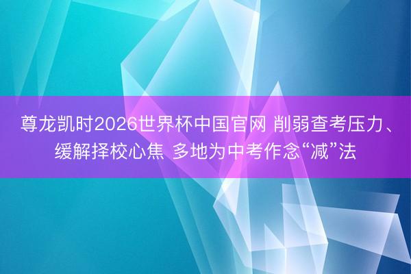 尊龙凯时2026世界杯中国官网 削弱查考压力、缓解择校心焦 多地为中考作念“减”法