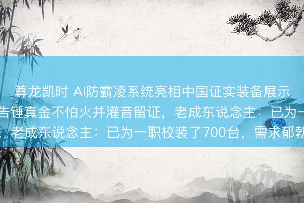 尊龙凯时 AI防霸凌系统亮相中国证实装备展示会，呼喊重要词即可见告锤真金不怕火并灌音留证，老成东说念主：已为一职校装了700台，需求郁勃