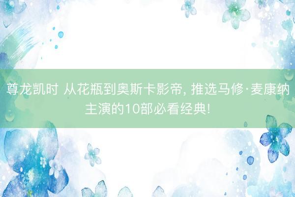 尊龙凯时 从花瓶到奥斯卡影帝, 推选马修·麦康纳主演的10部必看经典!