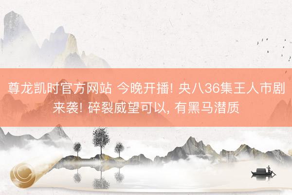 尊龙凯时官方网站 今晚开播! 央八36集王人市剧来袭! 碎裂威望可以, 有黑马潜质