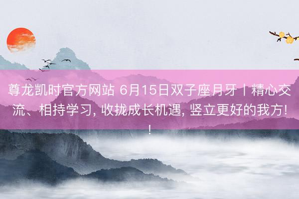 尊龙凯时官方网站 6月15日双子座月牙丨精心交流、相持学习, 收拢成长机遇, 竖立更好的我方!