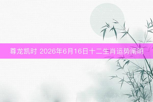 尊龙凯时 2026年6月16日十二生肖运势阐明