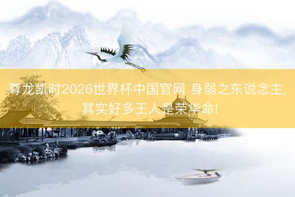 尊龙凯时2026世界杯中国官网 身弱之东说念主, 其实好多王人是荣华命!