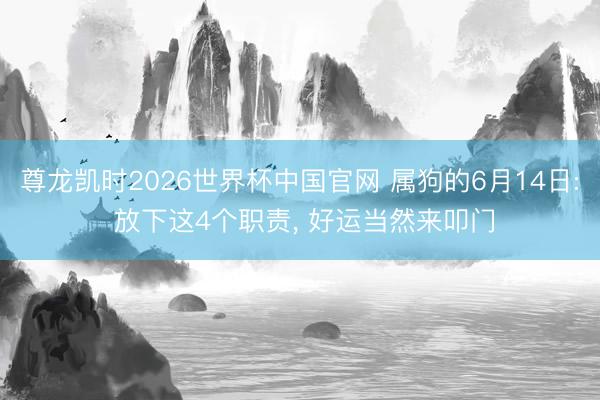 尊龙凯时2026世界杯中国官网 属狗的6月14日: 放下这4个职责, 好运当然来叩门