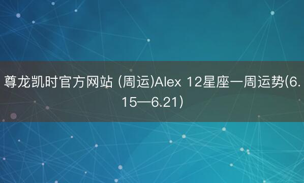 尊龙凯时官方网站 (周运)Alex 12星座一周运势(6.15—6.21)