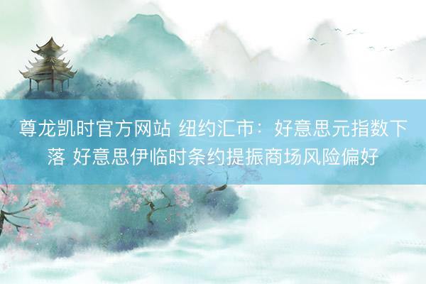 尊龙凯时官方网站 纽约汇市：好意思元指数下落 好意思伊临时条约提振商场风险偏好