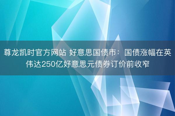 尊龙凯时官方网站 好意思国债市：国债涨幅在英伟达250亿好意思元债券订价前收窄