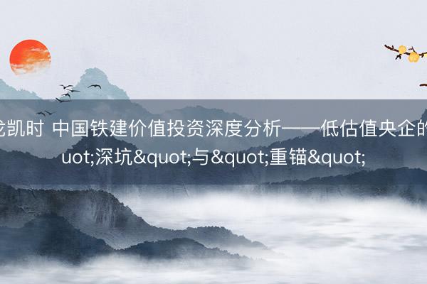 尊龙凯时 中国铁建价值投资深度分析——低估值央企的"深坑"与"重锚"