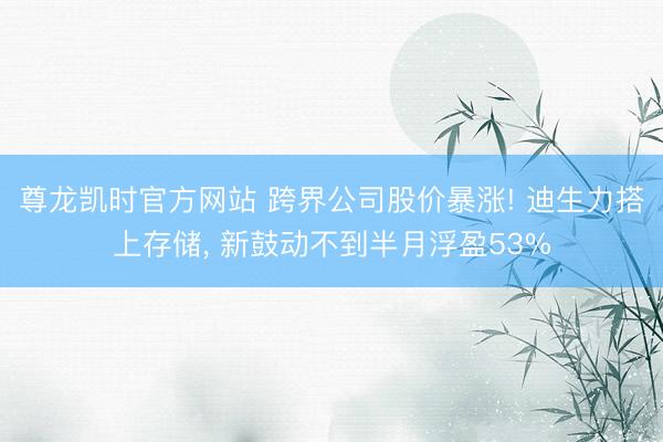 尊龙凯时官方网站 跨界公司股价暴涨! 迪生力搭上存储, 新鼓动不到半月浮盈53%