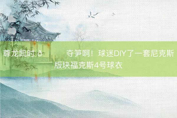 尊龙凯时 😂夺笋啊！球迷DIY了一套尼克斯版块福克斯4号球衣