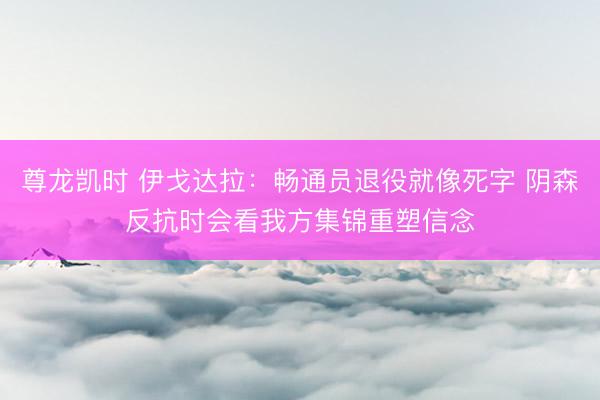 尊龙凯时 伊戈达拉：畅通员退役就像死字 阴森反抗时会看我方集锦重塑信念