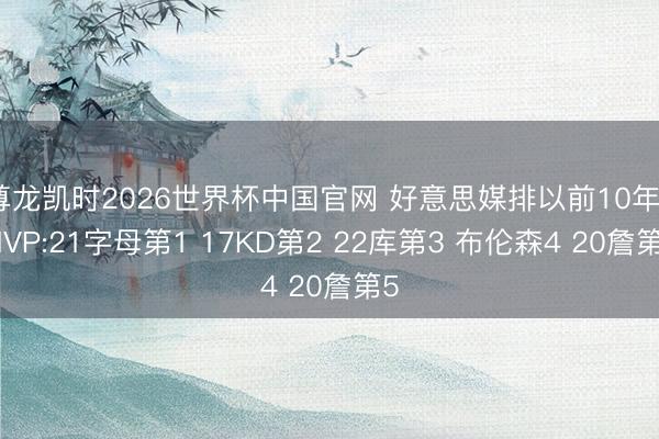 尊龙凯时2026世界杯中国官网 好意思媒排以前10年FMVP:21字母第1 17KD第2 22库第3 布伦森4 20詹第5