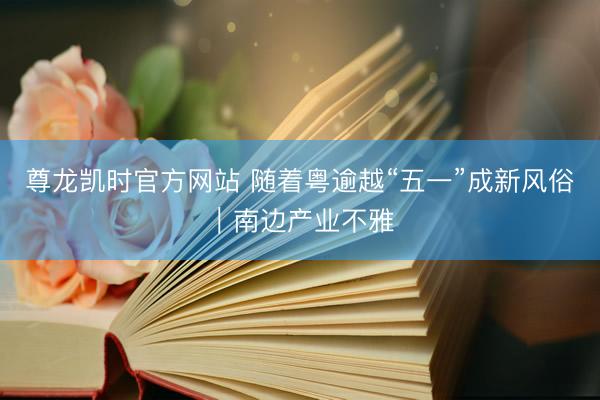 尊龙凯时官方网站 随着粤逾越“五一”成新风俗|南边产业不雅