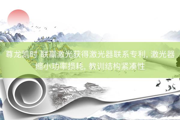 尊龙凯时 联赢激光获得激光器联系专利, 激光器缩小功率损耗, 教训结构紧凑性