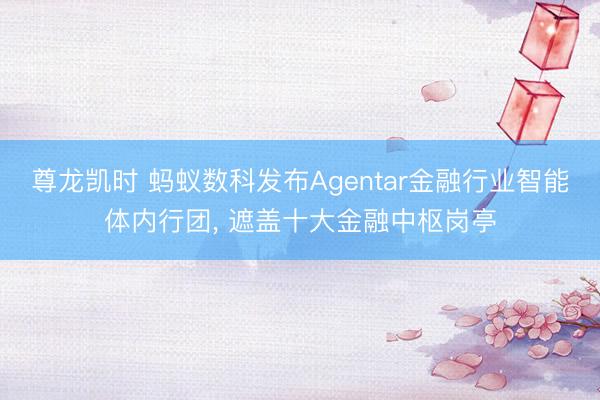 尊龙凯时 蚂蚁数科发布Agentar金融行业智能体内行团, 遮盖十大金融中枢岗亭