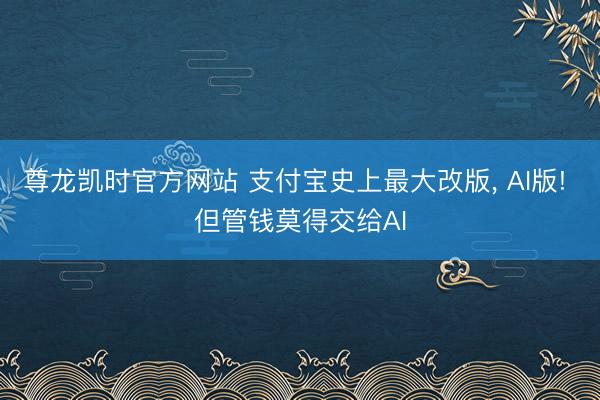 尊龙凯时官方网站 支付宝史上最大改版, AI版! 但管钱莫得交给AI