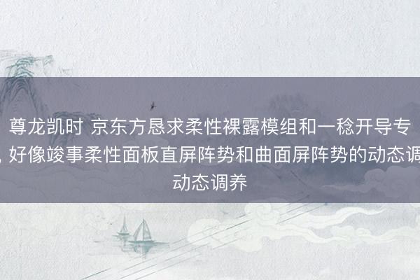 尊龙凯时 京东方恳求柔性裸露模组和一稔开导专利, 好像竣事柔性面板直屏阵势和曲面屏阵势的动态调养