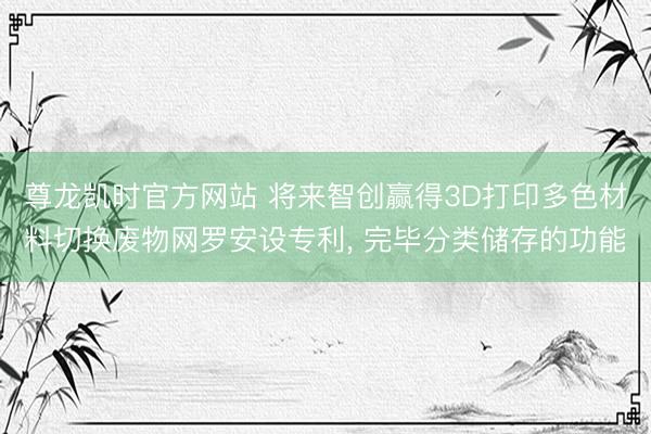 尊龙凯时官方网站 将来智创赢得3D打印多色材料切换废物网罗安设专利, 完毕分类储存的功能