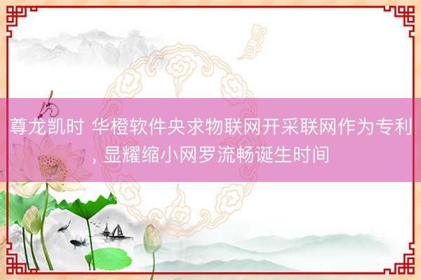 尊龙凯时 华橙软件央求物联网开采联网作为专利, 显耀缩小网罗流畅诞生时间