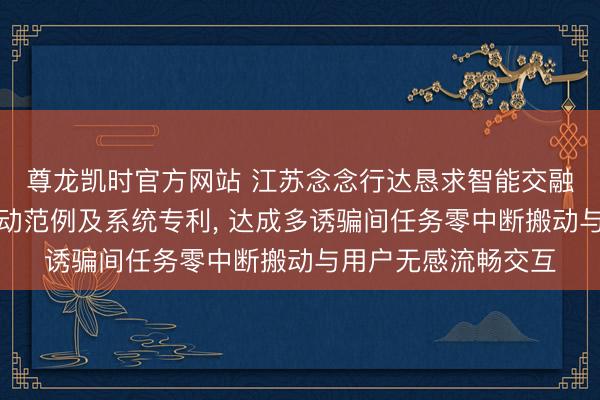 尊龙凯时官方网站 江苏念念行达恳求智能交融末端跨诱骗任务搬动范例及系统专利, 达成多诱骗间任务零中断搬动与用户无感流畅交互